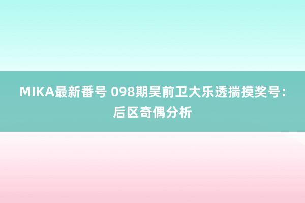 MIKA最新番号 098期吴前卫大乐透揣摸奖号：后区奇偶分析