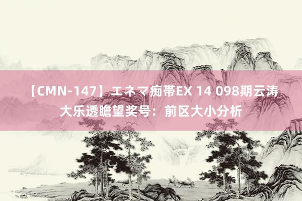 【CMN-147】エネマ痴帯EX 14 098期云涛大乐透瞻望奖号：前区大小分析