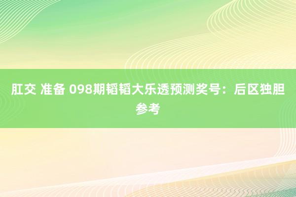 肛交 准备 098期韬韬大乐透预测奖号：后区独胆参考