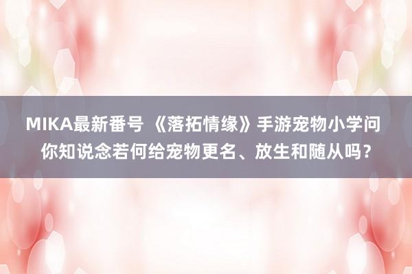 MIKA最新番号 《落拓情缘》手游宠物小学问 你知说念若何给宠物更名、放生和随从吗？