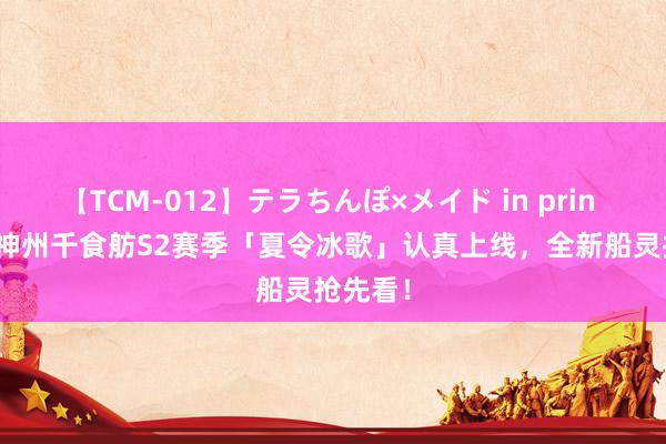 【TCM-012】テラちんぽ×メイド in prin MIKA 神州千食舫S2赛季「夏令冰歌」认真上线，全新船灵抢先看！