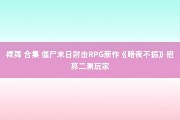 裸舞 合集 僵尸末日射击RPG新作《暗夜不振》招募二测玩家