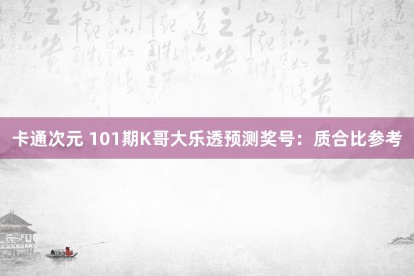 卡通次元 101期K哥大乐透预测奖号：质合比参考