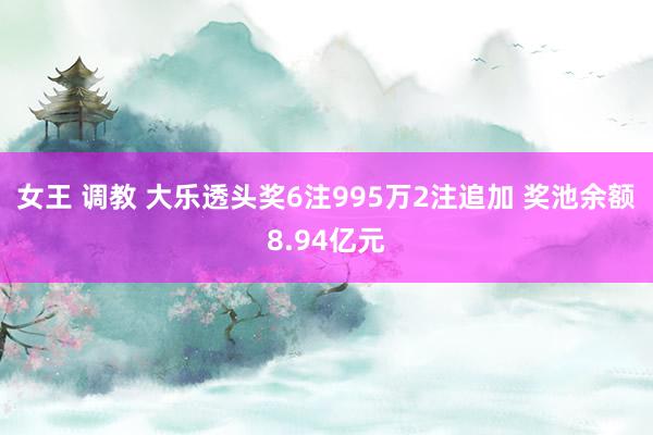 女王 调教 大乐透头奖6注995万2注追加 奖池余额8.94亿元