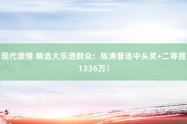 现代激情 精选大乐透群众：陈涛普连中头奖+二等揽1336万！