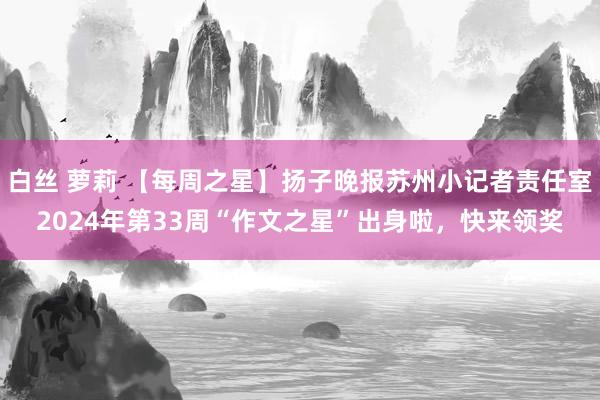 白丝 萝莉 【每周之星】扬子晚报苏州小记者责任室2024年第33周“作文之星”出身啦，快来领奖