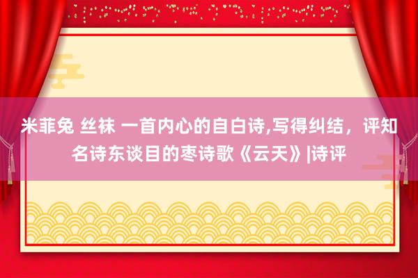 米菲兔 丝袜 一首内心的自白诗，写得纠结，评知名诗东谈目的枣诗歌《云天》|诗评