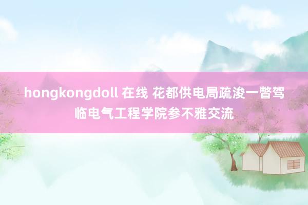 hongkongdoll 在线 花都供电局疏浚一瞥驾临电气工程学院参不雅交流