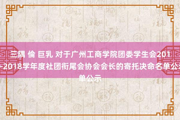 三隅 倫 巨乳 对于广州工商学院团委学生会2017-2018学年度社团衔尾会协会会长的寄托决命名单公示