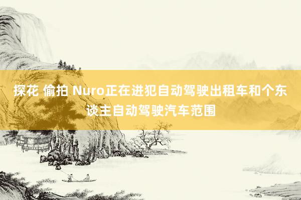 探花 偷拍 Nuro正在进犯自动驾驶出租车和个东谈主自动驾驶汽车范围