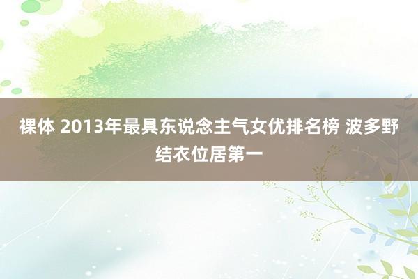 裸体 2013年最具东说念主气女优排名榜 波多野结衣位居第一