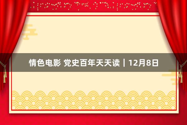 情色电影 党史百年天天读｜12月8日