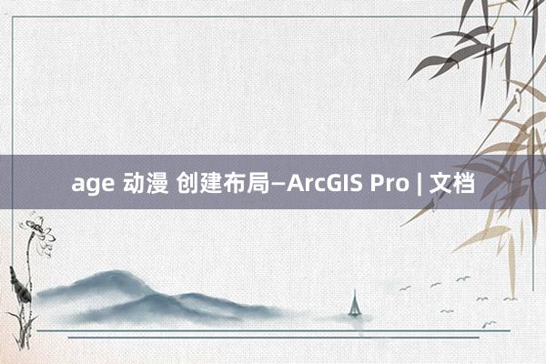 age 动漫 创建布局—ArcGIS Pro | 文档