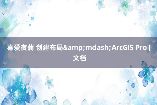 喜爱夜蒲 创建布局&mdash;ArcGIS Pro | 文档