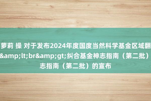 萝莉 操 对于发布2024年度国度当然科学基金区域翻新发展&lt;br&gt;纠合基金神志指南（第二批）的宣布