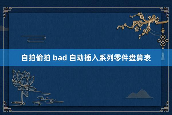 自拍偷拍 bad 自动插入系列零件盘算表