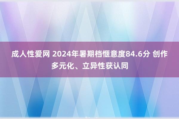 成人性爱网 2024年暑期档惬意度84.6分 创作多元化、立异性获认同