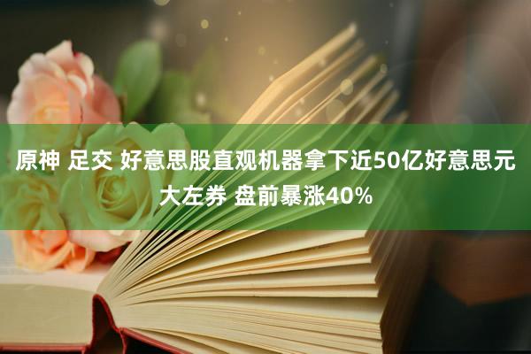 原神 足交 好意思股直观机器拿下近50亿好意思元大左券 盘前暴涨40%