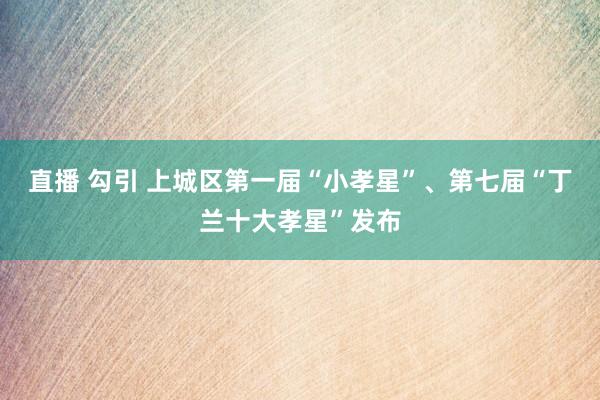 直播 勾引 上城区第一届“小孝星”、第七届“丁兰十大孝星”发布